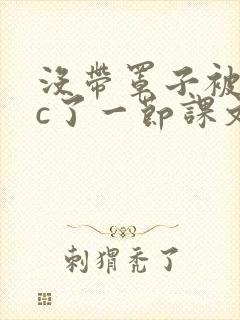 没带罩子被校霸c了一节课文