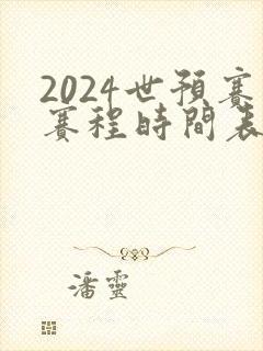 2024世预赛赛程时间表最新