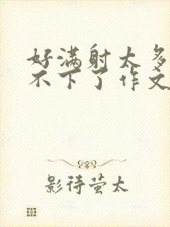 好满射太多了装不下了作文