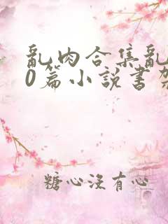 乱肉合集乱500篇小说书架下载TXT