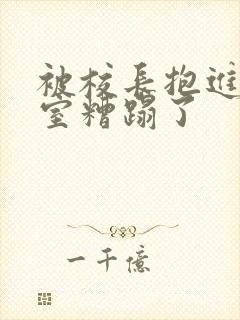 被校长抱进办公室糟蹋了