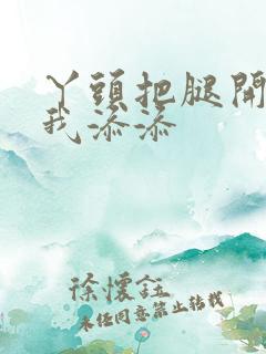 丫头把腿开大让我添添