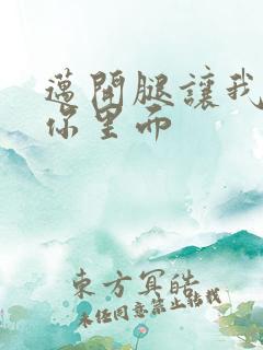 迈开腿让我看看你里面