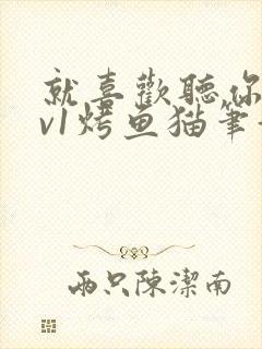 就喜欢听你叫1v1烤鱼猫笔趣阁