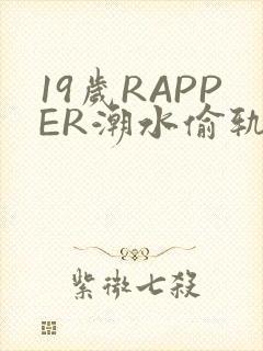 19岁RAPPER潮水偷轨免费