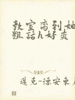 教室脔到她哭h粗话h好爽