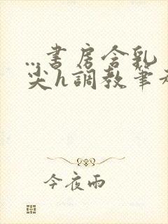 ...书房含乳尖h调教笔趣阁