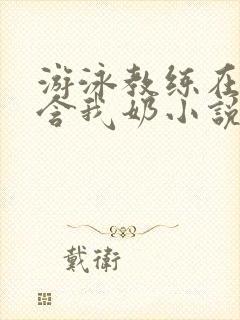 游泳教练在水里含我奶小说