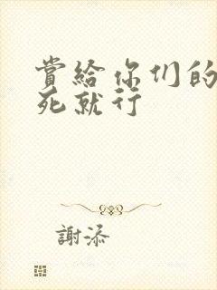 赏给你们的别弄死就行