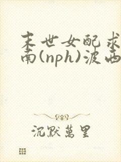 末世女配求生指南(nph)波西米亚