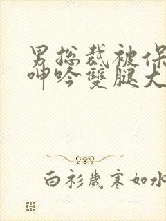 男总裁被保镖c呻吟双腿大张bl