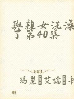 与亲女洗澡时伦了第40集