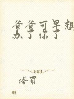 爸爸可早想在这办了你了