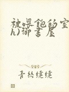 被喂饱的室友(h)御书屋