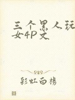 三个黑人玩一个女4P文