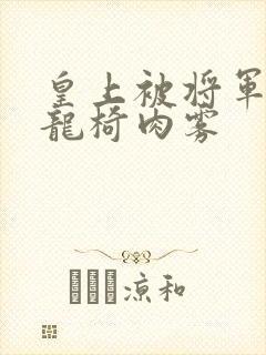 皇上被将军压到龙椅肉雾