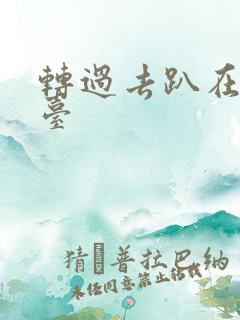 转过去趴在洗手台