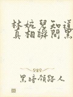 林婉儿知道林珙真相瞬间黑化