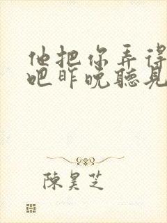 他把你弄得挺狠吧昨晚听见你在哭