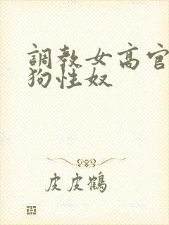 调教女高官为母狗性奴