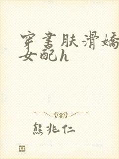 穿书肤滑娇软糯女配h