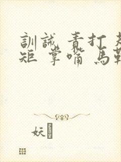 训诫 责打 规矩 掌嘴 马鞭