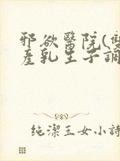 邪欲医院(双性产乳生子调教)