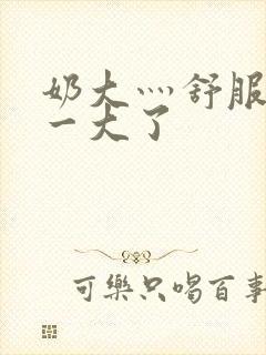 奶大灬舒服灬太一大了