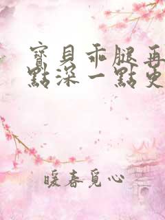 宝贝乖腿再开一点深一点更好