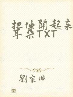 把他关起来BY耳朵TXT