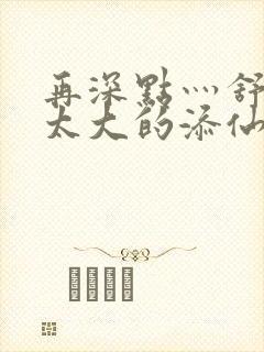 再深点灬舒服灬太大的添仙界篇完本感