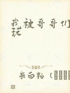 我被哥哥们轮流玩