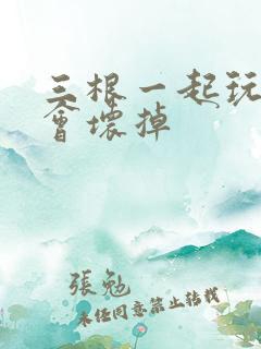 三根一起玩真的会坏掉