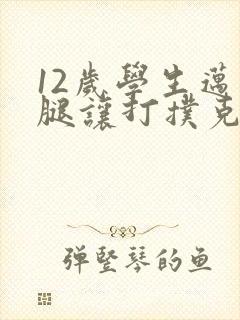 12岁学生迈开腿让打扑克