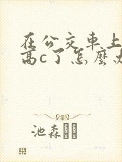 在公交车上弄到高c了怎么办