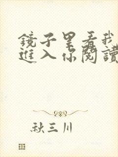 镜子里看我怎么进入你阅读视频