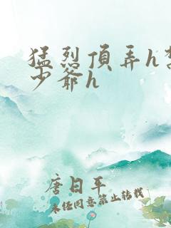 猛烈顶弄h禁欲少爷h