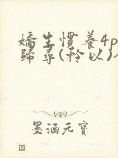 娇生惯养4ph归寻(矜以)全文阅读