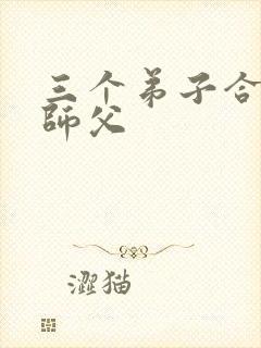 三个弟子合力弄师父