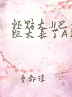 轻点大JI巴太粗太长了A片