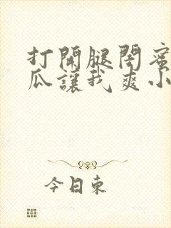 打开腿闺蜜用黄瓜让我爽小说