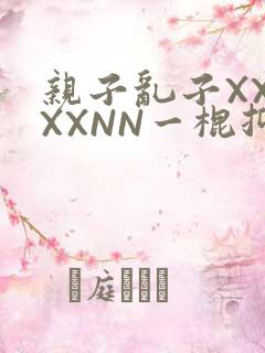 亲子乱子XXXXXNN一棍抑