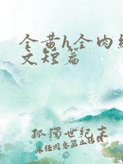 全黄h全肉细节文短篇