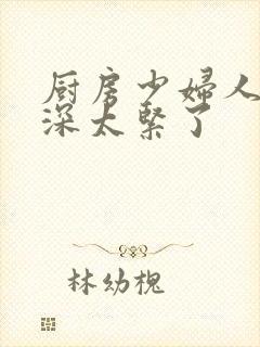 厨房少妇人妻好深太紧了