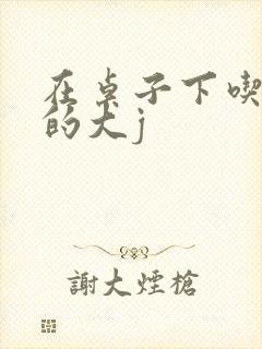 在桌子下吃总裁的大j