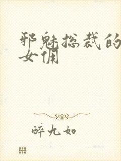 邪魅总裁的妩媚女佣