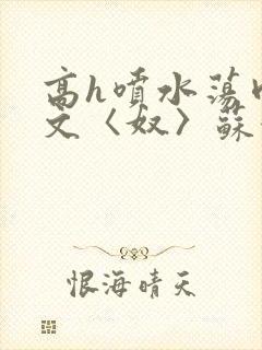 高h喷水荡肉欲文〈奴〉苏妖精