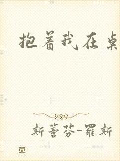 抱着我在桌子做