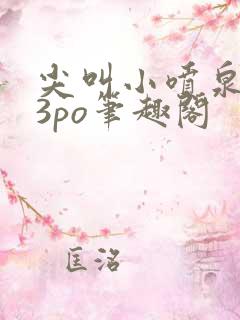 尖叫小喷泉1v3po笔趣阁