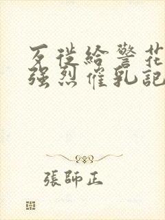 歹徙给警花注射强烈催乳记